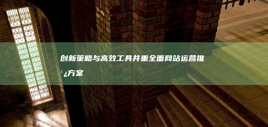 创新策略与高效工具并重：全面网站运营推广方案