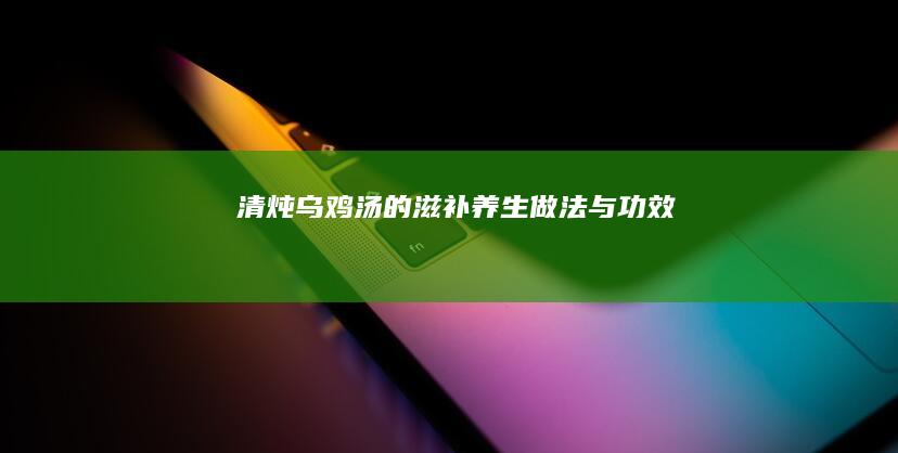 清炖乌鸡汤的滋补养生做法与功效